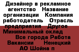 Дизайнер в рекламное агентство › Название организации ­ Компания-работодатель › Отрасль предприятия ­ Другое › Минимальный оклад ­ 26 000 - Все города Работа » Вакансии   . Ненецкий АО,Шойна п.